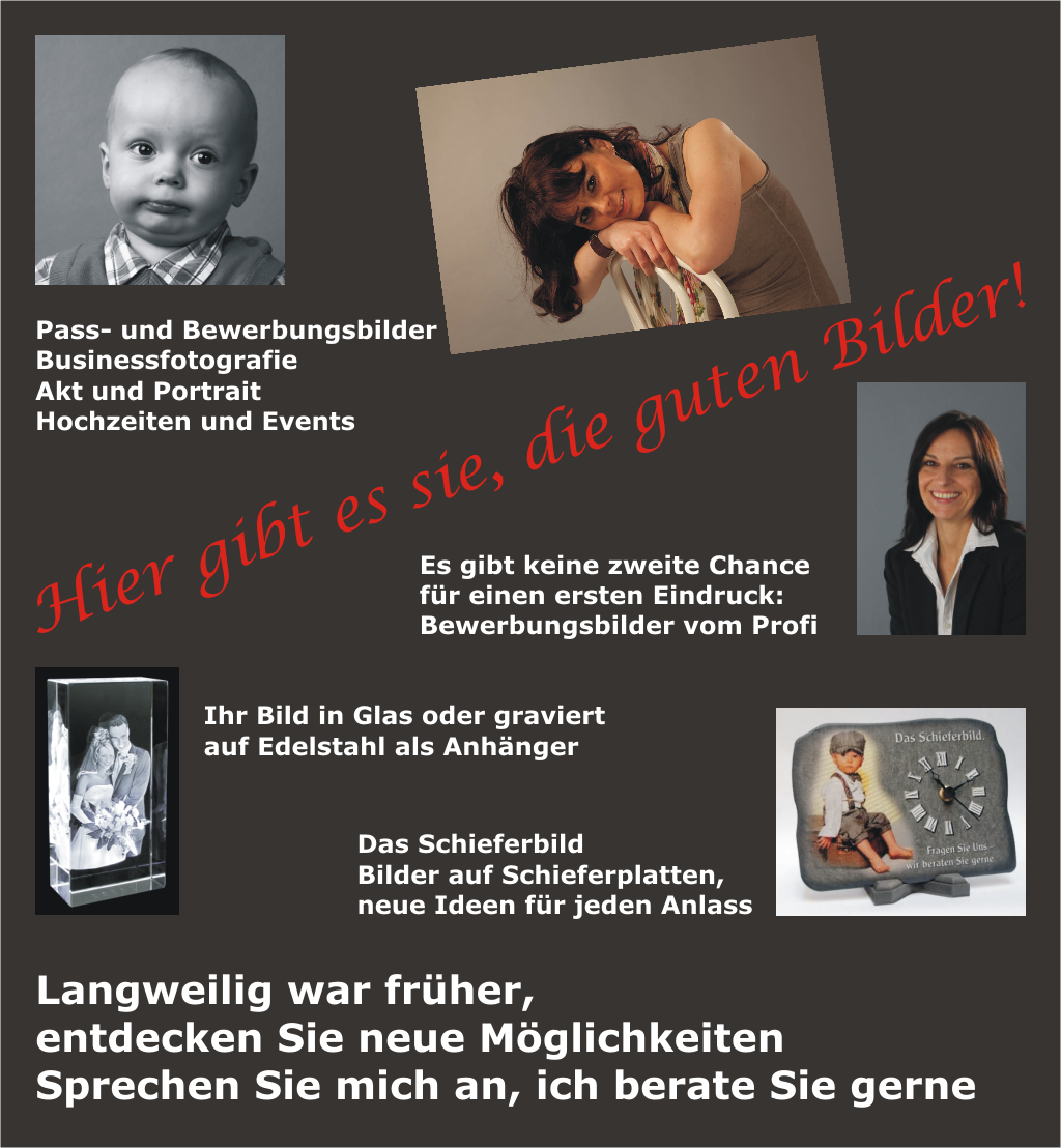 Hier gibt es sie, die guten Bilder, Passbilder, Bewerbungsbilder, Akt, Portrait, Hochzeiten, Events. Bilder in Glas, das Schieferbild. Sprechen Sie mich an, ich berate Sie gerne